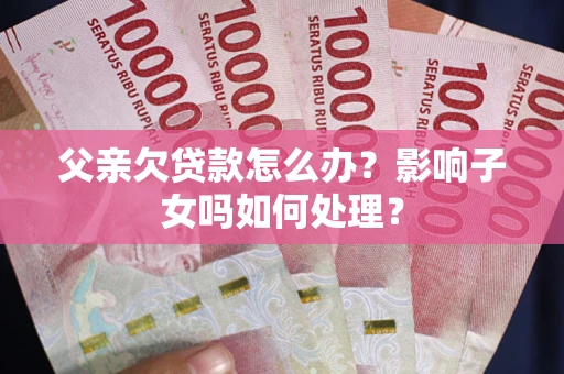 武汉父亲欠贷款怎么办？影响子女吗如何处理？