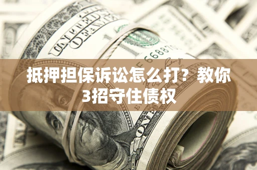 武汉抵押担保诉讼怎么打？教你3招守住债权