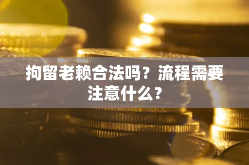 武汉拘留老赖合法吗？流程需要注意什么？