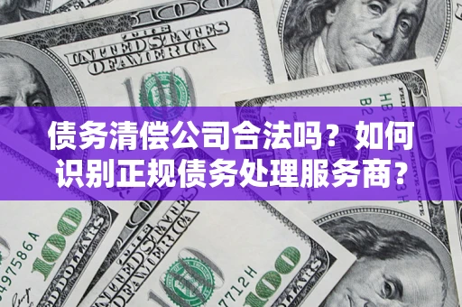 武汉债务清偿公司合法吗？如何识别正规债务处理服务商？