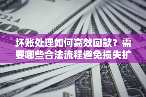 武汉坏账处理如何高效回款？需要哪些合法流程避免损失扩大？