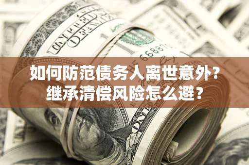 武汉如何防范债务人离世意外？继承清偿风险怎么避？
