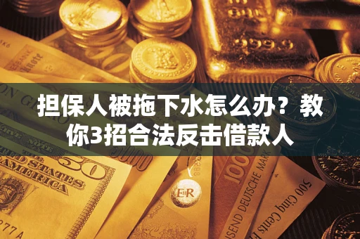 武汉担保人被拖下水怎么办？教你3招合法反击借款人