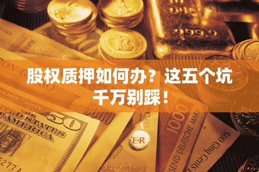 武汉股权质押如何办？这五个坑千万别踩！