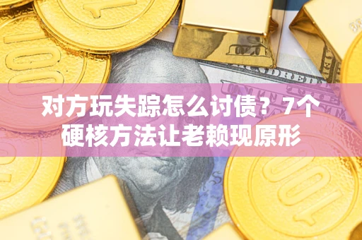 武汉对方玩失踪怎么讨债？7个硬核方法让老赖现原形