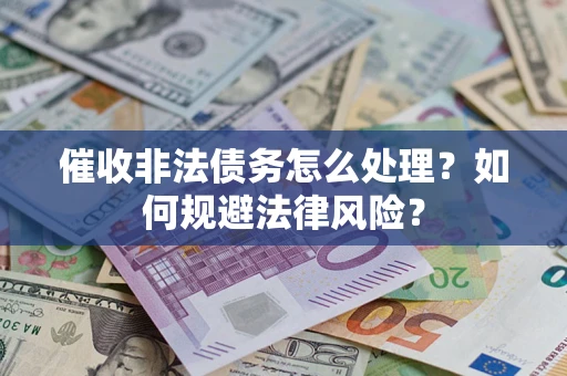 武汉催收非法债务怎么处理？如何规避法律风险？