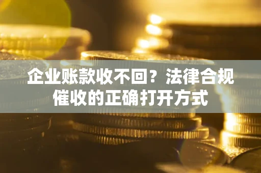 武汉企业账款收不回？法律合规催收的正确打开方式