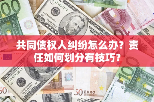 武汉共同债权人纠纷怎么办？责任如何划分有技巧？