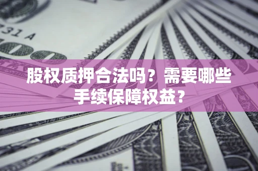 武汉股权质押合法吗？需要哪些手续保障权益？