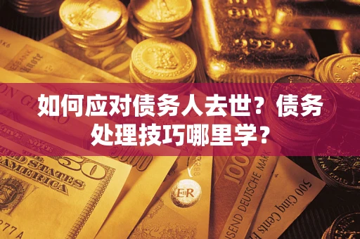 武汉如何应对债务人去世？债务处理技巧哪里学？