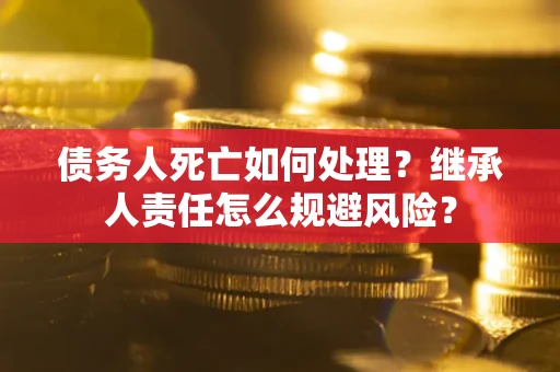 武汉债务人死亡如何处理?继承人责任怎么规避风险? 武汉债务人死亡如何处理?继承人责任怎么规避风险?