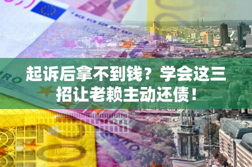 武汉起诉后拿不到钱？学会这三招让老赖主动还债！