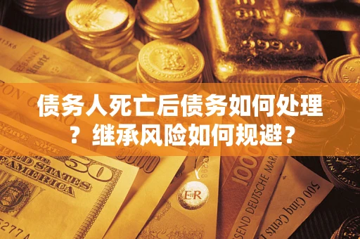 武汉债务人死亡后债务如何处理？继承风险如何规避？