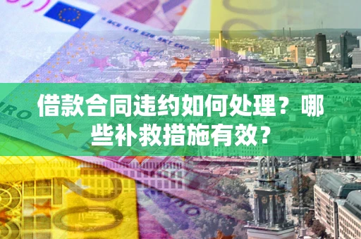 武汉借款合同违约如何处理？哪些补救措施有效？