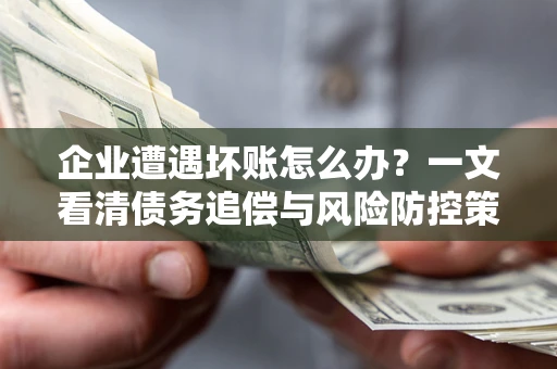 武汉企业遭遇坏账怎么办？一文看清债务追偿与风险防控策略