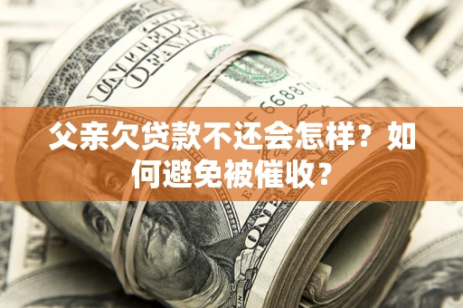 武汉父亲欠贷款不还会怎样？如何避免被催收？
