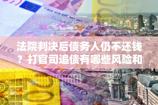 武汉法院判决后债务人仍不还钱？打官司追债有哪些风险和技巧？