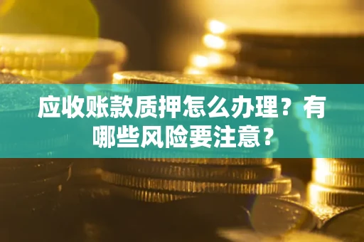 武汉应收账款质押怎么办理？有哪些风险要注意？