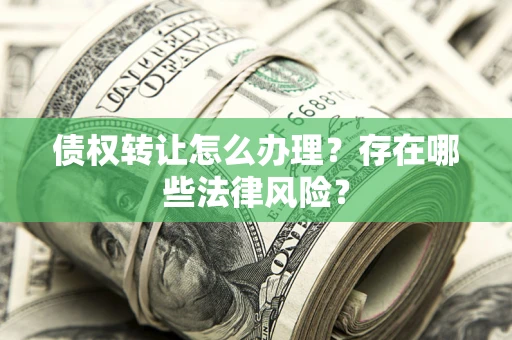 武汉债权转让怎么办理？存在哪些法律风险？