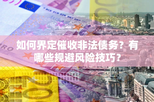 武汉如何界定催收非法债务？有哪些规避风险技巧？