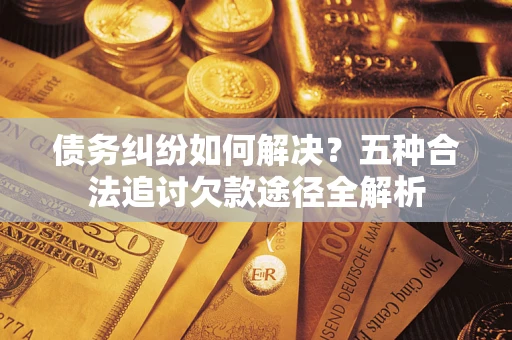 武汉债务纠纷如何解决？五种合法追讨欠款途径全解析