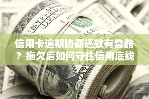 武汉信用卡逾期协商还款有套路？拖欠后如何守住信用底线？