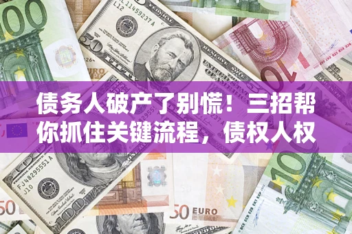 武汉债务人破产了别慌！三招帮你抓住关键流程，债权人权益不再缩水