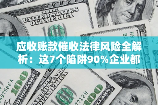 武汉应收账款催收法律风险全解析：这7个陷阱90%企业都踩过（含合规应对指南）