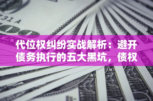 武汉代位权纠纷实战解析：避开债务执行的五大黑坑，债权人必看指南