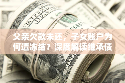 武汉父亲欠款未还，子女账户为何遭冻结？深度解读继承债务迷局