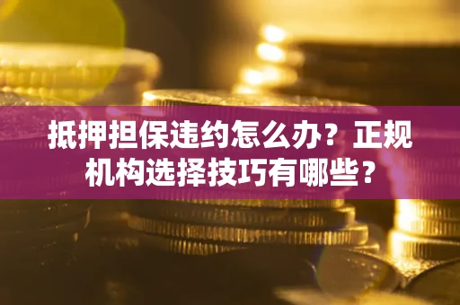武汉抵押担保违约怎么办？正规机构选择技巧有哪些？