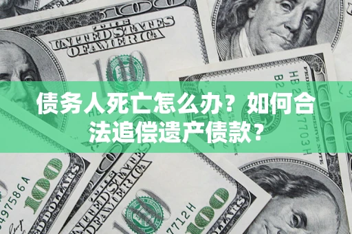 武汉债务人死亡怎么办？如何合法追偿遗产债款？