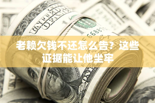 武汉老赖欠钱不还怎么告？这些证据能让他坐牢