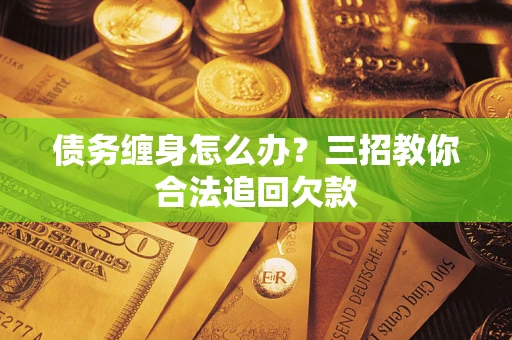 武汉债务缠身怎么办？三招教你合法追回欠款