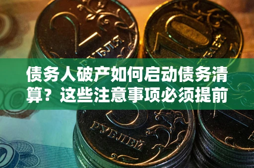 武汉债务人破产如何启动债务清算？这些注意事项必须提前知道