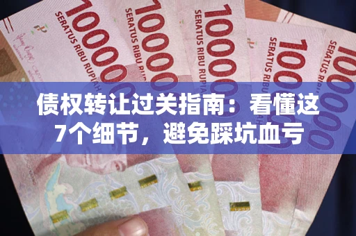 武汉债权转让过关指南：看懂这7个细节，避免踩坑血亏