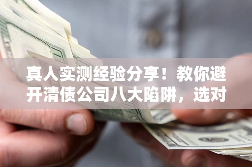 武汉真人实测经验分享！教你避开清债公司八大陷阱，选对机构少走十年弯路