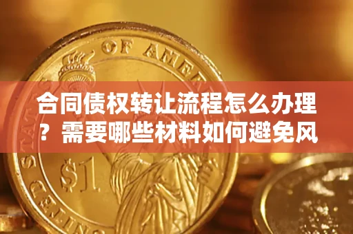 武汉合同债权转让流程怎么办理？需要哪些材料如何避免风险？