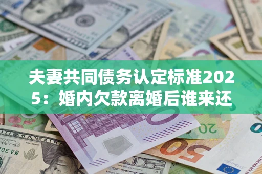 武汉夫妻共同债务认定标准2025:婚内欠款离婚后谁来还? 武汉夫妻共同债务认定标准2025:婚内欠款离婚后谁来还?