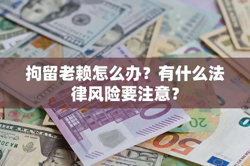 武汉拘留老赖怎么办？有什么法律风险要注意？