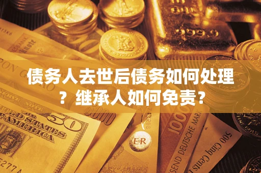 武汉债务人去世后债务如何处理？继承人如何免责？