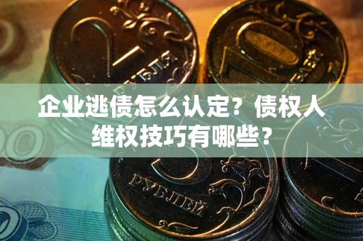 武汉企业逃债怎么认定？债权人维权技巧有哪些？