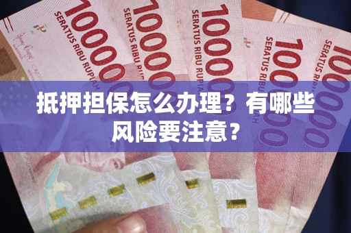 武汉抵押担保怎么办理？有哪些风险要注意？