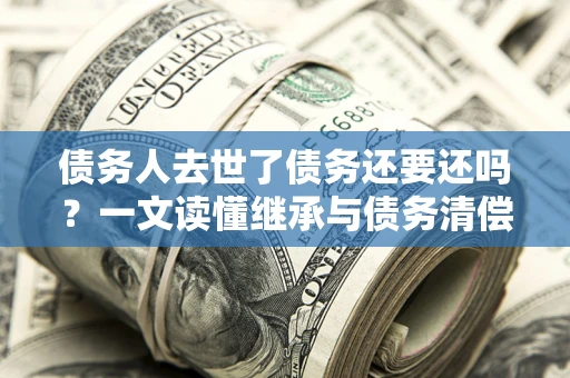 武汉债务人去世了债务还要还吗？一文读懂继承与债务清偿