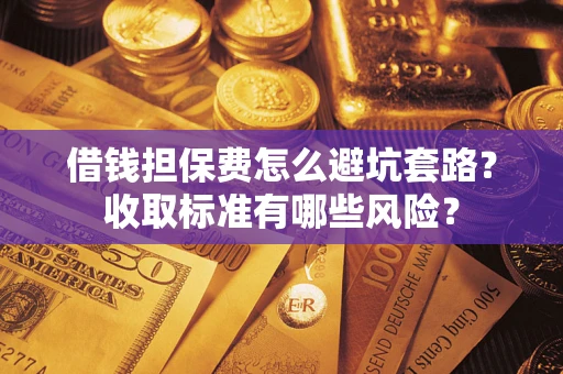 武汉借钱担保费怎么避坑套路?收取标准有哪些风险? 武汉借钱担保费怎么避坑套路?收取标准有哪些风险?