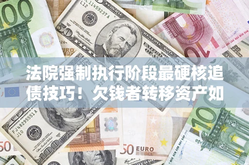 武汉法院强制执行阶段最硬核追债技巧！欠钱者转移资产如何破解？