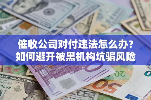 武汉催收公司对付违法怎么办？如何避开被黑机构坑骗风险
