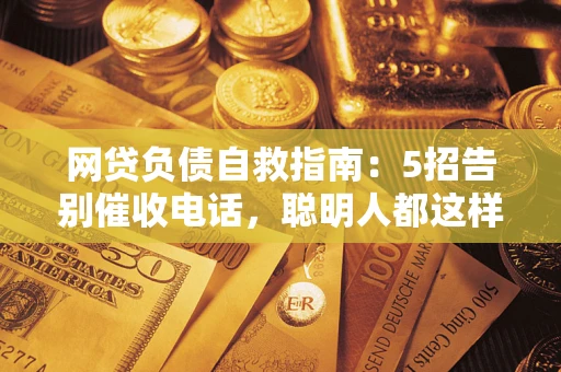 武汉网贷负债自救指南：5招告别催收电话，聪明人都这样做