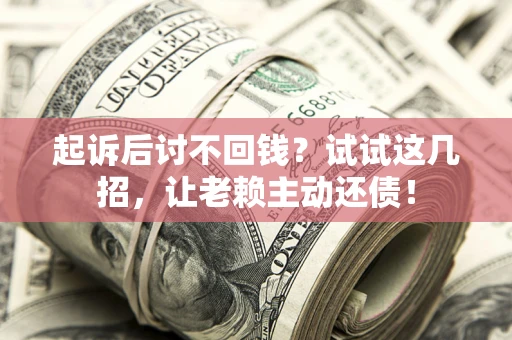 武汉起诉后讨不回钱？试试这几招，让老赖主动还债！