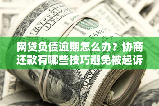 武汉网贷负债逾期怎么办？协商还款有哪些技巧避免被起诉？